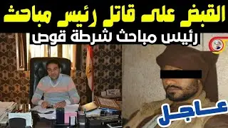 عاجل:القبض على قاتل ‘‘رئيس مباحث شرطه قوص‘‘ الرائد باسم فكري