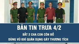 Trưa 4/2: Bắt nóng 2 cha con côn đồ dùng vũ khí quân dụng gây thương tích, hé lộ nhân thân bất hảo