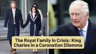 The Royal Family in Crisis: King Charles III in a Coronation Dilemma