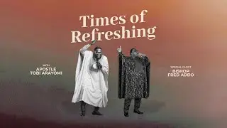TIMES OF REFRESHING - APOSTLE TOBI ARAYOMI & BISHOP FRED ADDO