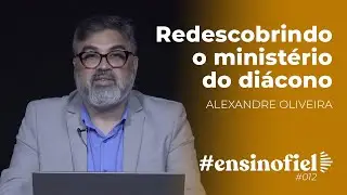 Redescobrindo o ministério do diácono - Alexandre Oliveira  #EnsinoFiel 012