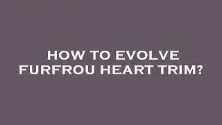 How to evolve furfrou heart trim?