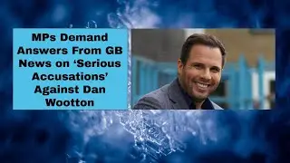 MPs Demand Answers From GB News on &lsquo;Serious Accusations&rsquo; Against Dan Wootton