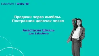Sales Hero Webs 48 - Продажи через имейлы. Построение цепочек писем - Анастасия Шмаль