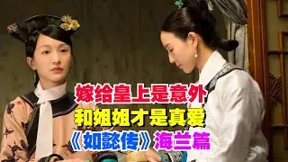嫁给皇上是意外,和姐姐才是真爱,一口气看完《如懿传》海兰篇。