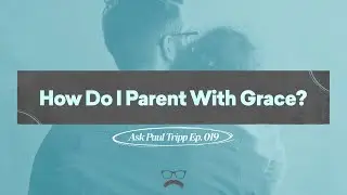 How Do I Parent With Grace? | Ask Paul Tripp (019)
