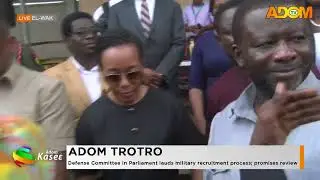 ADOM TROTRO: Defense Committee in Parliament lauds military recruitment process; promises review