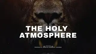 THE HOLY ATMOSPHERE | Prophetic Worship Music for Prayer & Soaking