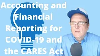 Accounting and Financial Reporting for COVID 19 and the CARES Act