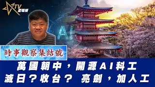 時事觀察集結號：萬國朝中，開源AI科工滅日？收台？ 亮劍，加人工