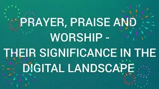 PRAYER, PRAISE AND WORSHIP: THEIR SIGNIFICANCE IN THE DIGITAL LANDSCAPE