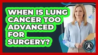 When Is Lung Cancer Too Advanced For Surgery?