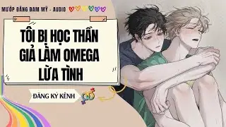 [Truyện Đam Mỹ] TÔI BỊ HỌC THẦN GIẢ LÀM OMEGA LỪA TÌNH | MƯỚP ĐẮNG ĐAM MỸ