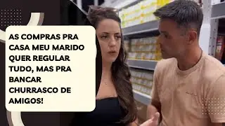 As compras pra casa meu marido quer regular tudo, mas pra bancar churrasco de amigos!