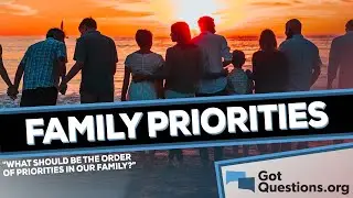 What should be the order of priorities in our family?  |  GotQuestions.org