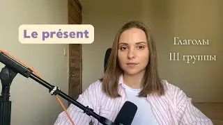 Le pr&eacute;sent, les verbes du troisi&egrave;me groupe / Глаголы третьей группы в настоящем времени
