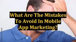 What Are The Mistakes To Avoid In Mobile App Marketing?