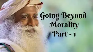 Going Beyond Morality _ Part I  |  Sadhguru