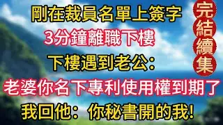 完结版来了：發現我的名字在裁員名單上，我三分鐘辦完離職，下樓時偶遇丈夫，他：老婆，你名下的專利使用權該續約了。我：你秘书剛把我開了。#幸福生活#為人處世#生活經驗#情感故事#婆媳故事#子女孝順