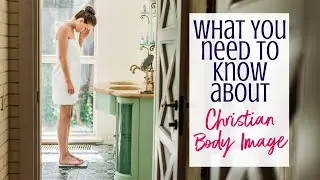 What You NEED to Know About Christian Body Image
