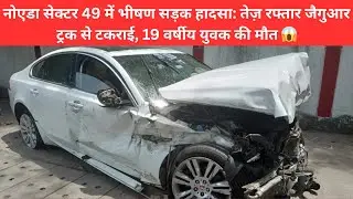 नोएडा सेक्टर 49 में भीषण सड़क हादसा: तेज़ रफ्तार जैगुआर ट्रक से टकराई, 19 वर्षीय युवक की मौत 😱