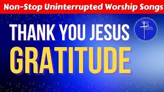 Non-Stop, Worship Songs — | Thank You Jesus | Gratitude |