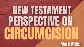 NEW TESTAMENT PERSPECTIVE ON CIRCUMCISION| MARK MILLER | COLOSSIANS 2:11