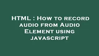 HTML : How to record audio from Audio Element using javascript