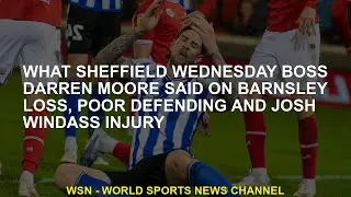 What Sheffield Wednesday Boss Darren Moore, Barnsley loss, weak defense and Josh Windass injury said
