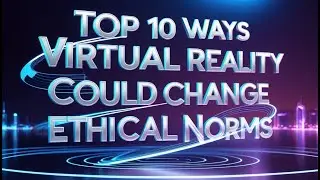 Top 10 Ways Virtual Reality Could Change Ethical Norms