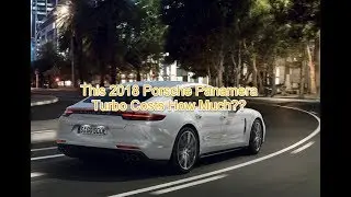 2018 Porsche Panamera Turbo AWD - Build, Price, Review and Option - Here's What it Costs to Own