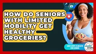 How Do Seniors With Limited Mobility Get Healthy Groceries? - Daily Steps to Health For Seniors