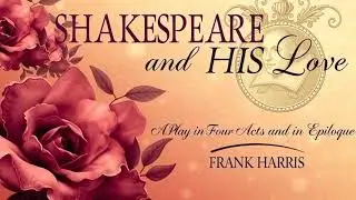Shakespeare and His Love- A Play in Four Acts and an Epilogue by Frank Harris
