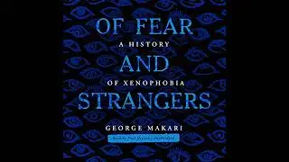 Of Fear and Strangers: A History of Xenophobia by George Makari | Full Audiobook