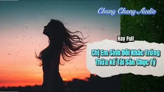[ Full Bộ ] Chị Em Sinh Đôi Khác Trứng Thừa kế Tài Sản Chục Tỷ   | ChangChang Audio