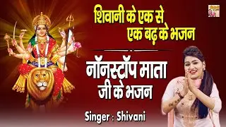 नवरात्रि भजन : शिवानी के एक से एक बढ़ के भजन : नॉनस्टॉप माता जी के भजन : Nonstop Mata Ji Ke Bhajan