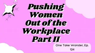 One Take Wonder, Ep. 124: Pushing Women Out of the Workplace, Part II