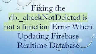 Fixing the db._checkNotDeleted is not a function Error When Updating Firebase Realtime Database