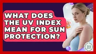 What Does The UV Index Mean For Sun Protection? - Healthy Skin Brief