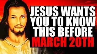 JESUS WANTS YOU TO KNOW THIS BEFORE MARCH 20TH! OPEN IT NOW!