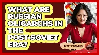 Что представляют собой российские олигархи в постсоветскую эпоху? &mdash; История коммунизма