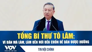 Tổng Bí thư Tô Lâm: Vì dân mà làm, làm đến nơi đến chốn để dân được hưởng | VOV
