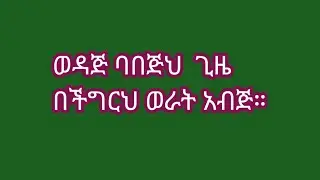 ወዳጅ ባበጅህ  ጊዜ በችግርህ ወራት አብጅ።