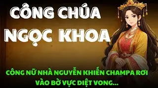 Số Phận Công Nữ NGỌC KHOA - Cuộc Hôn Nhân Chính Trị Của Chúa Nguyễn Khiến Vương Quốc Champa Sụp Đổ