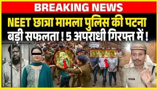 NEET छात्रा मामला Police की पटना बड़ी सफलता ! 5 अपराधी गिरफ्त में !