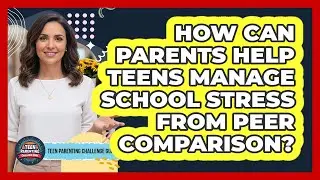 How Can Parents Help Teens Manage School Stress From Peer Comparison?