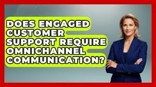 Does Engaged Customer Support Require Omnichannel Communication? | Customer First Leadership News