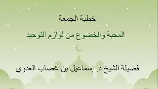 المحبة والخضوع من لوازم التوحيد - الشيخ د. إسماعيل بن غصاب العدوي