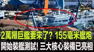2萬噸巨艦要來了？155毫米艦炮開始裝艦測試！三大核心裝備已亮相