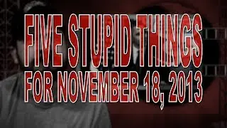 Five Stupid Things for November 18, 2013